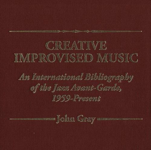 John Gray - Creative Improvised Music: An International Bibliography of the Jazz Avant-Garde