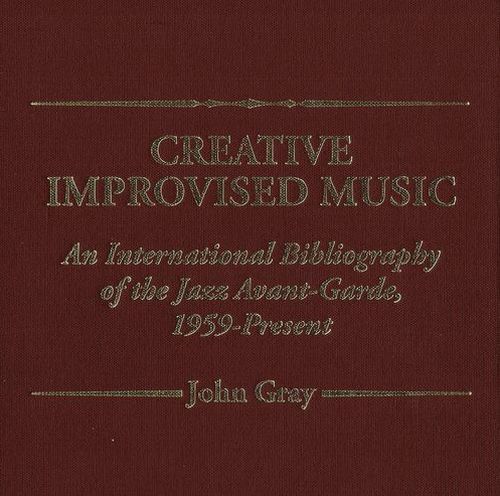 John Gray - Creative Improvised Music: An International Bibliography of the Jazz Avant-Garde